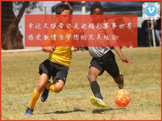 幸运足球带你走进精彩赛事世界，感受激情与梦想的完美结合