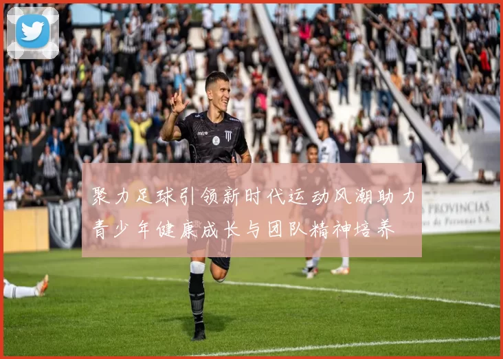 聚力足球引领新时代运动风潮助力青少年健康成长与团队精神培养
