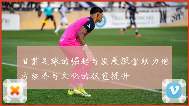 甘肃足球的崛起与发展探索助力地方经济与文化的双重提升
